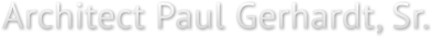 Architect Paul Gerhardt, Sr. Architect Paul Gerhardt, Sr.